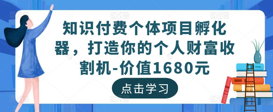 知识付费个体项目孵化器，打造你的个人财富收割机-价值1680元瀚萌资源网-网赚网-网赚项目网-虚拟资源网-国学资源网-易学资源网-本站有全网最新网赚项目-易学课程资源-中医课程资源的在线下载网站！瀚萌资源网