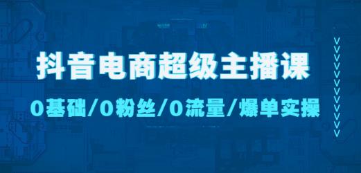 抖音电商超级主播课：0基础、0粉丝、0流量、爆单实操！瀚萌资源网-网赚网-网赚项目网-虚拟资源网-国学资源网-易学资源网-本站有全网最新网赚项目-易学课程资源-中医课程资源的在线下载网站！瀚萌资源网