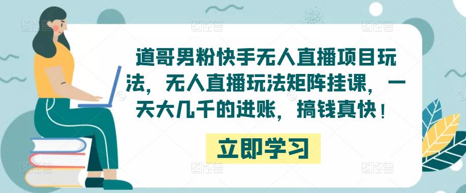 道哥男粉快手无人直播项目玩法，无人直播玩法矩阵挂课，一天大几千的进账，搞钱真快！瀚萌资源网-网赚网-网赚项目网-虚拟资源网-国学资源网-易学资源网-本站有全网最新网赚项目-易学课程资源-中医课程资源的在线下载网站！瀚萌资源网