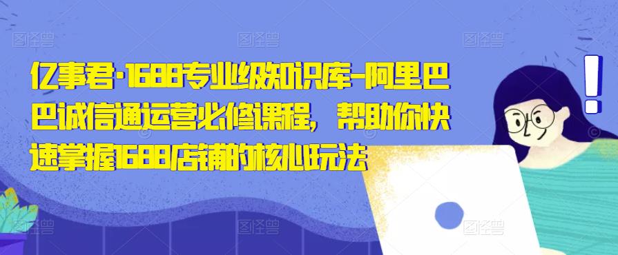 亿事君·1688专业级知识库-阿里巴巴诚信通运营必修课程，帮助你快速掌握1688店铺的核心玩法瀚萌资源网-网赚网-网赚项目网-虚拟资源网-国学资源网-易学资源网-本站有全网最新网赚项目-易学课程资源-中医课程资源的在线下载网站！瀚萌资源网