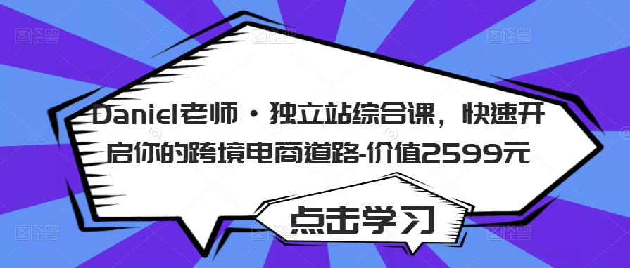 Daniel老师·独立站综合课，快速开启你的跨境电商道路-价值2599元瀚萌资源网-网赚网-网赚项目网-虚拟资源网-国学资源网-易学资源网-本站有全网最新网赚项目-易学课程资源-中医课程资源的在线下载网站！瀚萌资源网