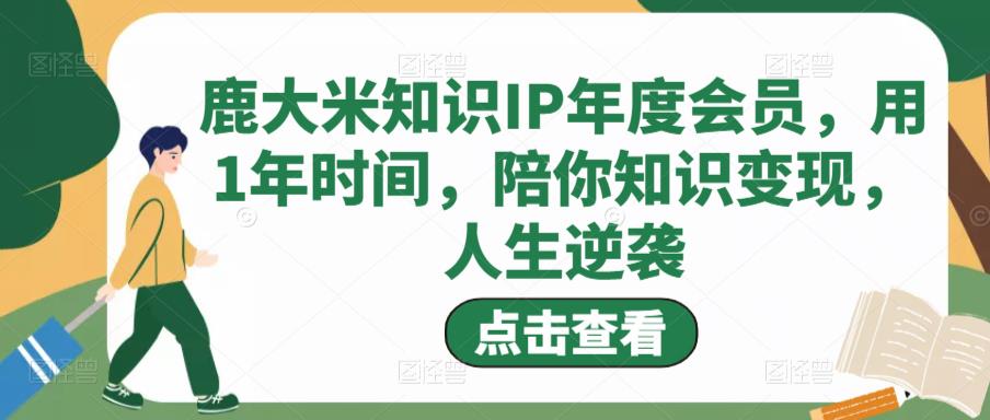 鹿大米知识IP年度会员，用1年时间，陪你知识变现，人生逆袭瀚萌资源网-网赚网-网赚项目网-虚拟资源网-国学资源网-易学资源网-本站有全网最新网赚项目-易学课程资源-中医课程资源的在线下载网站！瀚萌资源网