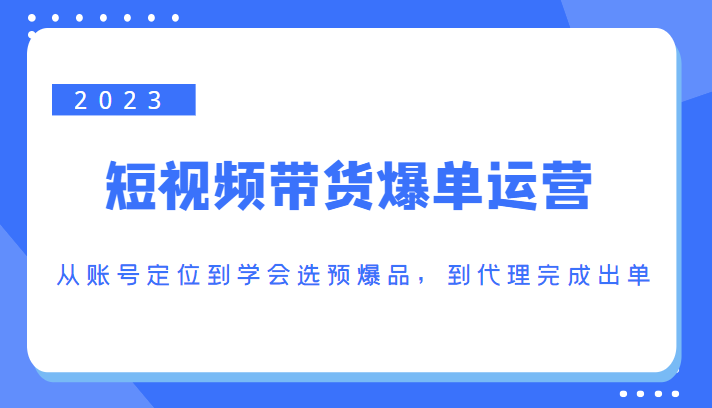 2023短视频带货爆单运营，从账号定位到学会选预爆品，到代理完成出单（价值1250元）瀚萌资源网-网赚网-网赚项目网-虚拟资源网-国学资源网-易学资源网-本站有全网最新网赚项目-易学课程资源-中医课程资源的在线下载网站！瀚萌资源网