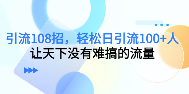 引流108招，轻松日引流100+人，让天下没有难搞的流量瀚萌资源网-网赚网-网赚项目网-虚拟资源网-国学资源网-易学资源网-本站有全网最新网赚项目-易学课程资源-中医课程资源的在线下载网站！瀚萌资源网