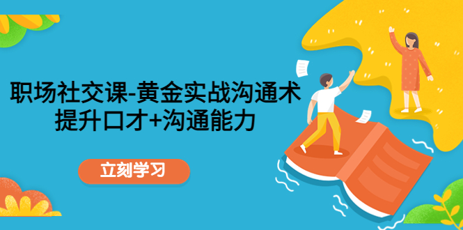 职场社交课：黄金实战沟通术，提升口才+沟通能力瀚萌资源网-网赚网-网赚项目网-虚拟资源网-国学资源网-易学资源网-本站有全网最新网赚项目-易学课程资源-中医课程资源的在线下载网站！瀚萌资源网