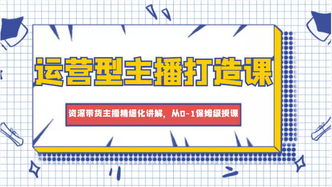 运营型主播打造课，资深带货主播精细化讲解，从0-1保姆级授课瀚萌资源网-网赚网-网赚项目网-虚拟资源网-国学资源网-易学资源网-本站有全网最新网赚项目-易学课程资源-中医课程资源的在线下载网站！瀚萌资源网