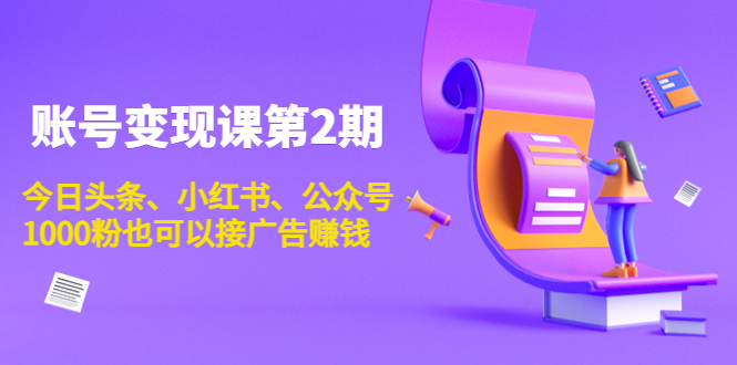 账号变现课第2期，今日头条、小红书、公众号，1000粉也可以接广告赚钱瀚萌资源网-网赚网-网赚项目网-虚拟资源网-国学资源网-易学资源网-本站有全网最新网赚项目-易学课程资源-中医课程资源的在线下载网站！瀚萌资源网