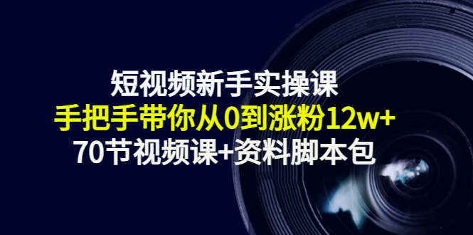 短视频新手实操课：手把手带你从0到涨粉12w+（70节视频课+资料脚本包）瀚萌资源网-网赚网-网赚项目网-虚拟资源网-国学资源网-易学资源网-本站有全网最新网赚项目-易学课程资源-中医课程资源的在线下载网站！瀚萌资源网