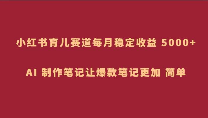 小红书育儿赛道，每月稳定收益 5000+，AI 制作笔记让爆款笔记更加 简单-瀚萌资源网-网赚网-网赚项目网-虚拟资源网-国学资源网-易学资源网-本站有全网最新网赚项目-易学课程资源-中医课程资源的在线下载网站！瀚萌资源网