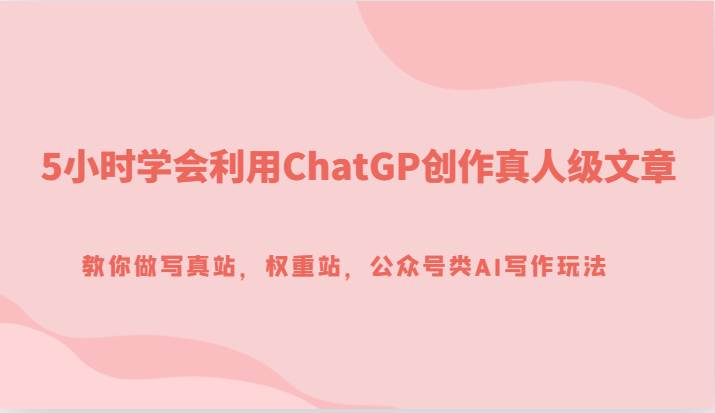 5小时学会利用ChatGP创作真人级文章，教你做写真站，权重站，公众号类AI写作玩法瀚萌资源网-网赚网-网赚项目网-虚拟资源网-国学资源网-易学资源网-本站有全网最新网赚项目-易学课程资源-中医课程资源的在线下载网站！瀚萌资源网