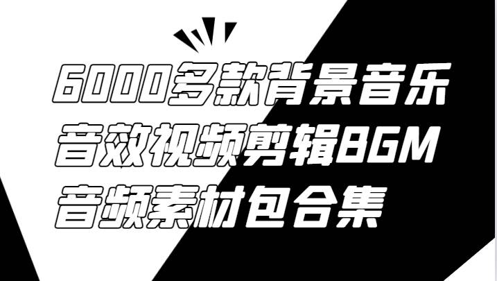 6000多款背景音乐音效视频剪辑BGM音频素材包合集-瀚萌资源网-网赚网-网赚项目网-虚拟资源网-国学资源网-易学资源网-本站有全网最新网赚项目-易学课程资源-中医课程资源的在线下载网站！瀚萌资源网