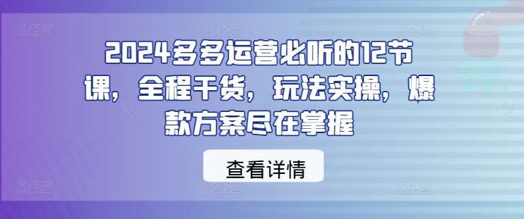 2024多多运营必听的12节课，全程干货，玩法实操，爆款方案尽在掌握瀚萌资源网-网赚网-网赚项目网-虚拟资源网-国学资源网-易学资源网-本站有全网最新网赚项目-易学课程资源-中医课程资源的在线下载网站！瀚萌资源网