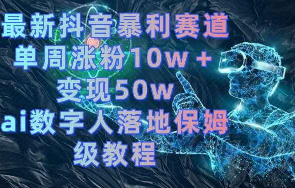 最新抖音暴利赛道，单周涨粉10w＋变现50w的ai数字人落地保姆级教程【揭秘】瀚萌资源网-网赚网-网赚项目网-虚拟资源网-国学资源网-易学资源网-本站有全网最新网赚项目-易学课程资源-中医课程资源的在线下载网站！瀚萌资源网