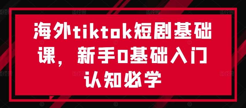 海外tiktok短剧基础课，新手0基础入门认知必学瀚萌资源网-网赚网-网赚项目网-虚拟资源网-国学资源网-易学资源网-本站有全网最新网赚项目-易学课程资源-中医课程资源的在线下载网站！瀚萌资源网