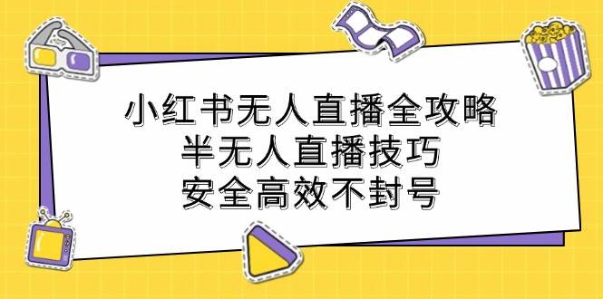 小红书无人直播全攻略：半无人直播技巧，安全高效不封号-瀚萌资源网-网赚网-网赚项目网-虚拟资源网-国学资源网-易学资源网-本站有全网最新网赚项目-易学课程资源-中医课程资源的在线下载网站！瀚萌资源网