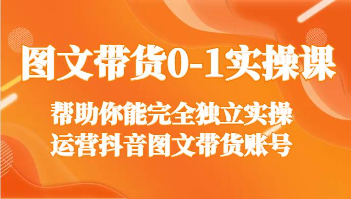 图文带货0-1实操课，帮助你能完全独立实操运营抖音图文带货账号瀚萌资源网-网赚网-网赚项目网-虚拟资源网-国学资源网-易学资源网-本站有全网最新网赚项目-易学课程资源-中医课程资源的在线下载网站！瀚萌资源网