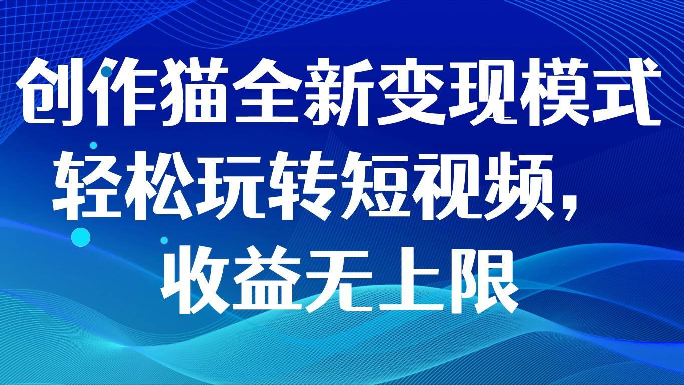 创作猫全新变现模式，轻松玩转短视频，收益无上限-瀚萌资源网-网赚网-网赚项目网-虚拟资源网-国学资源网-易学资源网-本站有全网最新网赚项目-易学课程资源-中医课程资源的在线下载网站！瀚萌资源网