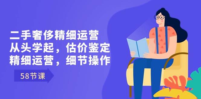 （8774期）二手奢侈精细运营从头学起，估价鉴定，精细运营，细节操作（58节）瀚萌资源网-网赚网-网赚项目网-虚拟资源网-国学资源网-易学资源网-本站有全网最新网赚项目-易学课程资源-中医课程资源的在线下载网站！瀚萌资源网