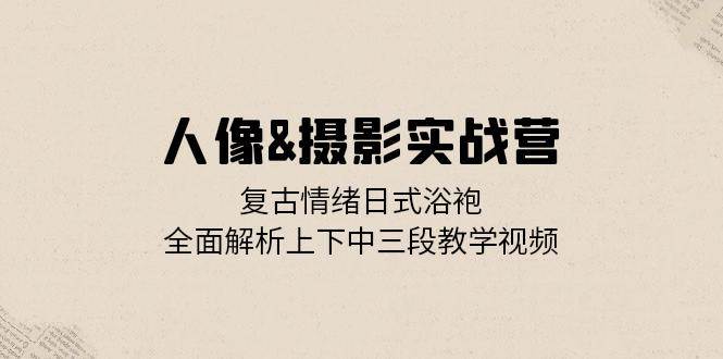 （13095期）人像&摄影实战营：复古情绪日式浴袍，全面解析上下中三段教学视频-瀚萌资源网-网赚网-网赚项目网-虚拟资源网-国学资源网-易学资源网-本站有全网最新网赚项目-易学课程资源-中医课程资源的在线下载网站！瀚萌资源网