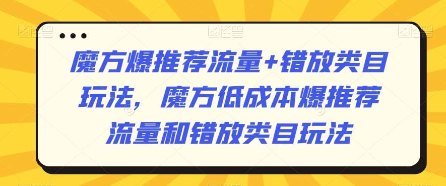 魔方爆推荐流量+错放类目玩法，魔方低成本爆推荐流量和错放类目玩法瀚萌资源网-网赚网-网赚项目网-虚拟资源网-国学资源网-易学资源网-本站有全网最新网赚项目-易学课程资源-中医课程资源的在线下载网站！瀚萌资源网