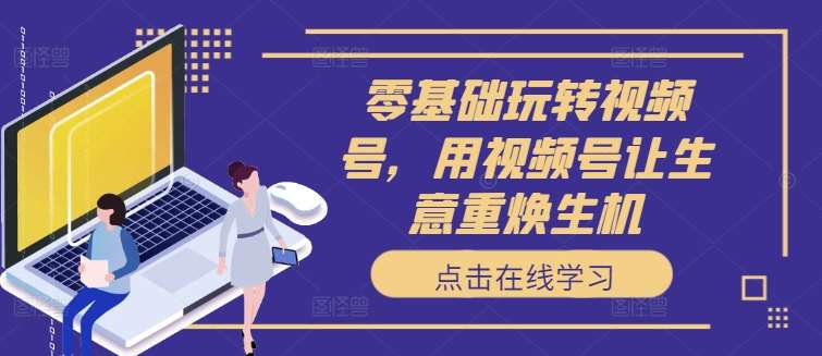 零基础玩转视频号，用视频号让生意重焕生机瀚萌资源网-网赚网-网赚项目网-虚拟资源网-国学资源网-易学资源网-本站有全网最新网赚项目-易学课程资源-中医课程资源的在线下载网站！瀚萌资源网