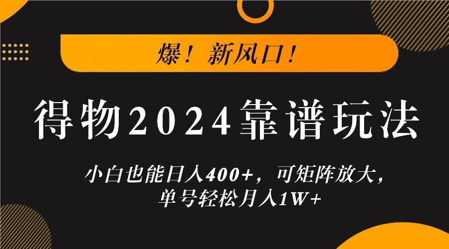 爆！新风口！小白也能日入400+，得物2024靠谱玩法，可矩阵放大，单号轻松月入1W+瀚萌资源网-网赚网-网赚项目网-虚拟资源网-国学资源网-易学资源网-本站有全网最新网赚项目-易学课程资源-中医课程资源的在线下载网站！瀚萌资源网