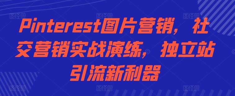 Pinterest图片营销，社交营销实战演练，独立站引流新利器-瀚萌资源网-网赚网-网赚项目网-虚拟资源网-国学资源网-易学资源网-本站有全网最新网赚项目-易学课程资源-中医课程资源的在线下载网站！瀚萌资源网