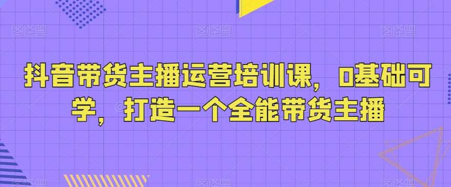 抖音带货主播运营培训课,0基础可学,打造一个全能带货主播瀚萌资源网-网赚网-网赚项目网-虚拟资源网-国学资源网-易学资源网-本站有全网最新网赚项目-易学课程资源-中医课程资源的在线下载网站!瀚萌资源网