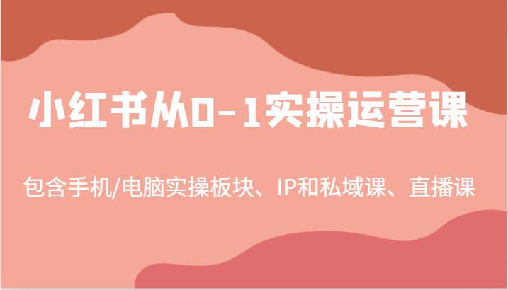 小红书从0-1实操运营课，包含手机/电脑实操板块、IP和私域课、直播课（97节）-瀚萌资源网-网赚网-网赚项目网-虚拟资源网-国学资源网-易学资源网-本站有全网最新网赚项目-易学课程资源-中医课程资源的在线下载网站！瀚萌资源网