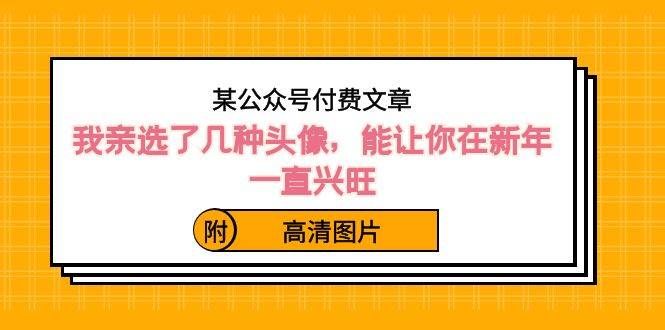 （8643期）某公众号付费文章：我亲选了几种头像，能让你在新年一直兴旺（附高清图片）瀚萌资源网-网赚网-网赚项目网-虚拟资源网-国学资源网-易学资源网-本站有全网最新网赚项目-易学课程资源-中医课程资源的在线下载网站！瀚萌资源网