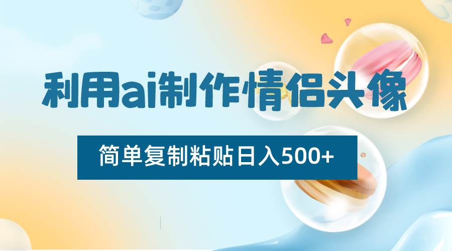 利用ai制作情侣头像，简单复制粘贴日入500+，零成本适合新手制作瀚萌资源网-网赚网-网赚项目网-虚拟资源网-国学资源网-易学资源网-本站有全网最新网赚项目-易学课程资源-中医课程资源的在线下载网站！瀚萌资源网