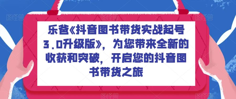 乐爸《抖音图书带货实战起号3.0升级版》，为您带来全新的收获和突破，开启您的抖音图书带货之旅瀚萌资源网-网赚网-网赚项目网-虚拟资源网-国学资源网-易学资源网-本站有全网最新网赚项目-易学课程资源-中医课程资源的在线下载网站！瀚萌资源网