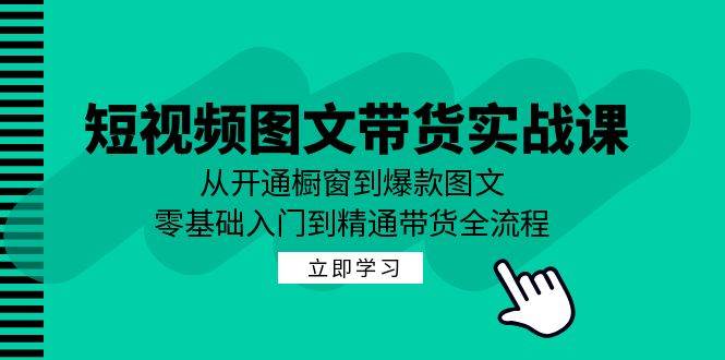 短视频图文带货实战课：从开通橱窗到爆款图文，零基础入门到精通带货-瀚萌资源网-网赚网-网赚项目网-虚拟资源网-国学资源网-易学资源网-本站有全网最新网赚项目-易学课程资源-中医课程资源的在线下载网站！瀚萌资源网