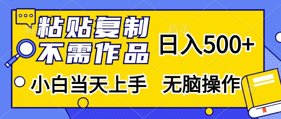 粘贴复制无需作品，日入500+，小白当天上手，无脑操作瀚萌资源网-网赚网-网赚项目网-虚拟资源网-国学资源网-易学资源网-本站有全网最新网赚项目-易学课程资源-中医课程资源的在线下载网站！瀚萌资源网