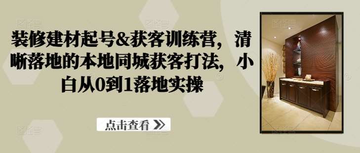 装修建材起号&获客训练营，​清晰落地的本地同城获客打法，小白从0到1落地实操瀚萌资源网-网赚网-网赚项目网-虚拟资源网-国学资源网-易学资源网-本站有全网最新网赚项目-易学课程资源-中医课程资源的在线下载网站！瀚萌资源网