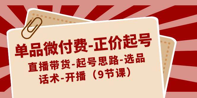 单品微付费正价起号：直播带货-起号思路-选品-话术-开播（9节课）瀚萌资源网-网赚网-网赚项目网-虚拟资源网-国学资源网-易学资源网-本站有全网最新网赚项目-易学课程资源-中医课程资源的在线下载网站！瀚萌资源网