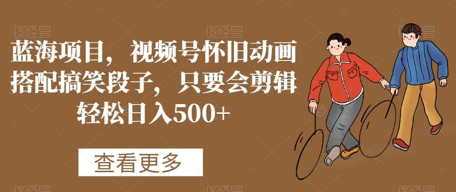 蓝海项目，视频号怀旧动画搭配搞笑段子，只要会剪辑轻松日入500+【揭秘】瀚萌资源网-网赚网-网赚项目网-虚拟资源网-国学资源网-易学资源网-本站有全网最新网赚项目-易学课程资源-中医课程资源的在线下载网站！瀚萌资源网