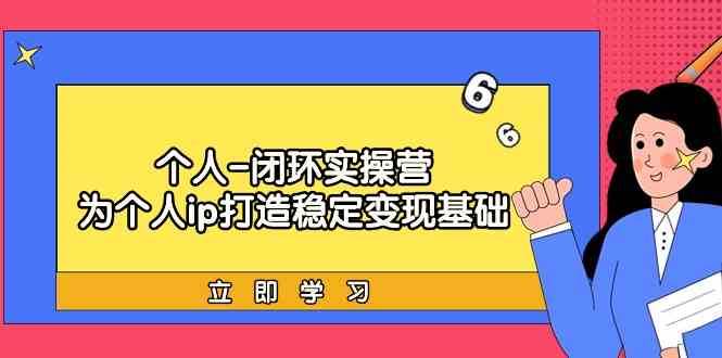 个人闭环实操营：个人ip打造稳定变现基础，带你落地个人的商业变现课瀚萌资源网-网赚网-网赚项目网-虚拟资源网-国学资源网-易学资源网-本站有全网最新网赚项目-易学课程资源-中医课程资源的在线下载网站！瀚萌资源网