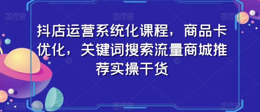抖店运营系统化课程，商品卡优化，关键词搜索流量商城推荐实操干货瀚萌资源网-网赚网-网赚项目网-虚拟资源网-国学资源网-易学资源网-本站有全网最新网赚项目-易学课程资源-中医课程资源的在线下载网站！瀚萌资源网