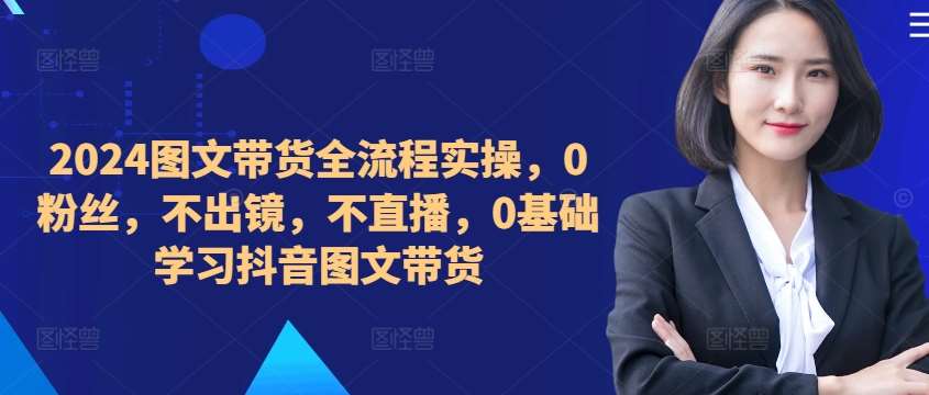 ​​​​​​2024图文带货全流程实操，0粉丝，不出镜，不直播，0基础学习抖音图文带货瀚萌资源网-网赚网-网赚项目网-虚拟资源网-国学资源网-易学资源网-本站有全网最新网赚项目-易学课程资源-中医课程资源的在线下载网站！瀚萌资源网