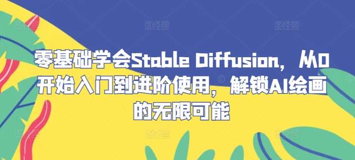 零基础学会Stable Diffusion，从0开始入门到进阶使用，解锁AI绘画的无限可能瀚萌资源网-网赚网-网赚项目网-虚拟资源网-国学资源网-易学资源网-本站有全网最新网赚项目-易学课程资源-中医课程资源的在线下载网站！瀚萌资源网