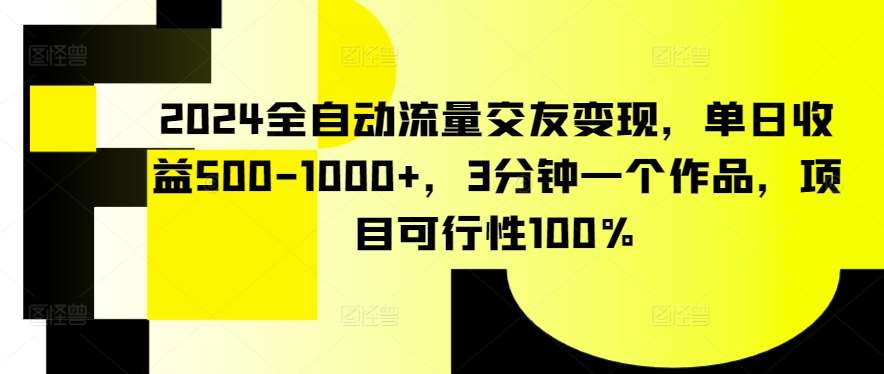 2024全自动流量交友变现，单日收益500-1000+，3分钟一个作品，项目可行性100%【揭秘】瀚萌资源网-网赚网-网赚项目网-虚拟资源网-国学资源网-易学资源网-本站有全网最新网赚项目-易学课程资源-中医课程资源的在线下载网站！瀚萌资源网
