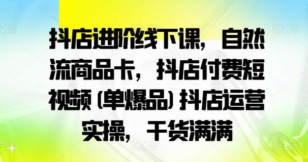 抖店进阶线下课，自然流商品卡，抖店付费短视频(单爆品)抖店运营实操，干货满满瀚萌资源网-网赚网-网赚项目网-虚拟资源网-国学资源网-易学资源网-本站有全网最新网赚项目-易学课程资源-中医课程资源的在线下载网站！瀚萌资源网