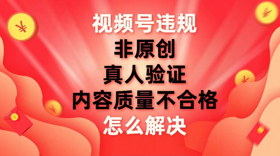 （7692期）视频号【非原创，内容质量不合格，真人验证】违规怎么解决瀚萌资源网-网赚网-网赚项目网-虚拟资源网-国学资源网-易学资源网-本站有全网最新网赚项目-易学课程资源-中医课程资源的在线下载网站！瀚萌资源网
