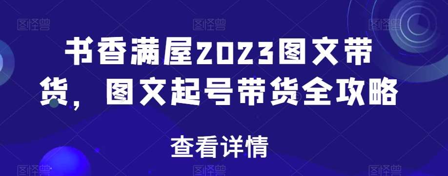 书香满屋2023图文带货，图文起号带货全攻略瀚萌资源网-网赚网-网赚项目网-虚拟资源网-国学资源网-易学资源网-本站有全网最新网赚项目-易学课程资源-中医课程资源的在线下载网站！瀚萌资源网