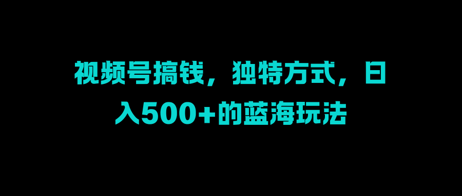 视频号搞钱，独特方式，日入500+的蓝海玩法瀚萌资源网-网赚网-网赚项目网-虚拟资源网-国学资源网-易学资源网-本站有全网最新网赚项目-易学课程资源-中医课程资源的在线下载网站！瀚萌资源网