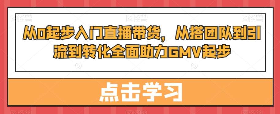 从0起步入门直播带货，​从搭团队到引流到转化全面助力GMV起步瀚萌资源网-网赚网-网赚项目网-虚拟资源网-国学资源网-易学资源网-本站有全网最新网赚项目-易学课程资源-中医课程资源的在线下载网站！瀚萌资源网