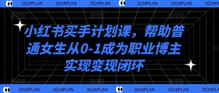 小红书买手计划课，帮助普通女生从0-1成为职业博主实现变现闭环瀚萌资源网-网赚网-网赚项目网-虚拟资源网-国学资源网-易学资源网-本站有全网最新网赚项目-易学课程资源-中医课程资源的在线下载网站！瀚萌资源网