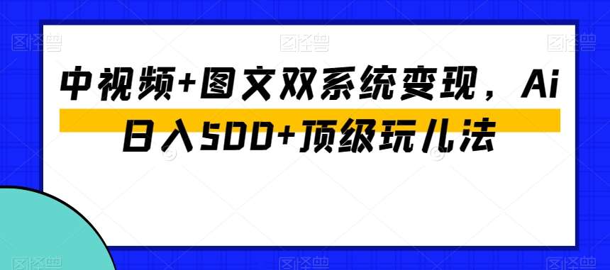 中视频+图文双系统变现，Ai日入500+顶级玩儿法瀚萌资源网-网赚网-网赚项目网-虚拟资源网-国学资源网-易学资源网-本站有全网最新网赚项目-易学课程资源-中医课程资源的在线下载网站！瀚萌资源网