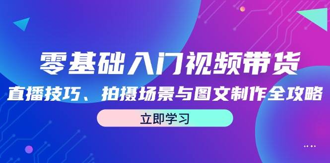 零基础入门视频带货：直播技巧、拍摄场景与图文制作全攻略-瀚萌资源网-网赚网-网赚项目网-虚拟资源网-国学资源网-易学资源网-本站有全网最新网赚项目-易学课程资源-中医课程资源的在线下载网站！瀚萌资源网